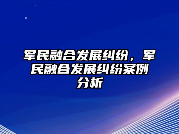 軍民融合發展糾紛，軍民融合發展糾紛案例分析