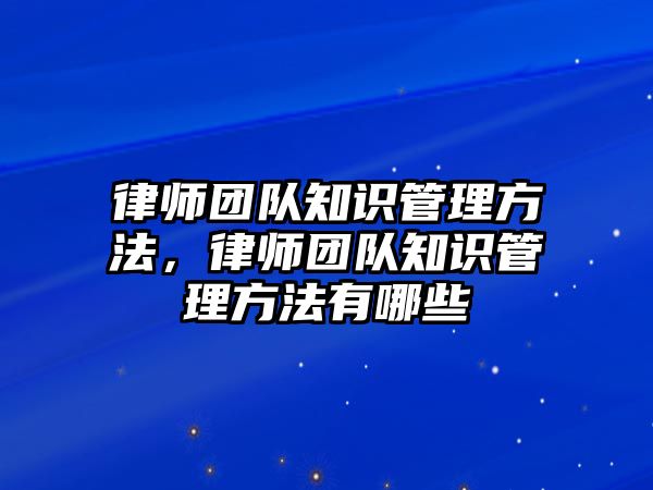 律師團隊知識管理方法，律師團隊知識管理方法有哪些