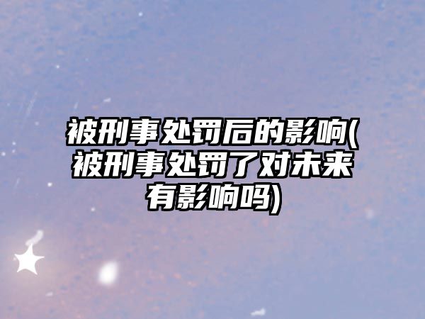 被刑事處罰后的影響(被刑事處罰了對(duì)未來(lái)有影響嗎)