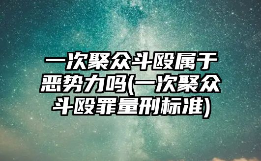 一次聚眾斗毆屬于惡勢力嗎(一次聚眾斗毆罪量刑標準)