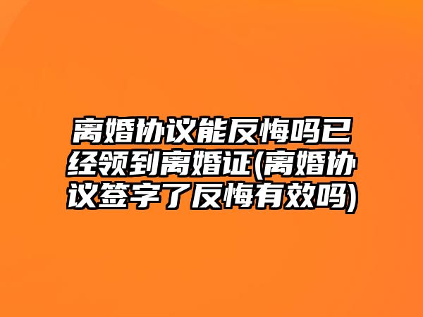 離婚協(xié)議能反悔嗎已經(jīng)領(lǐng)到離婚證(離婚協(xié)議簽字了反悔有效嗎)