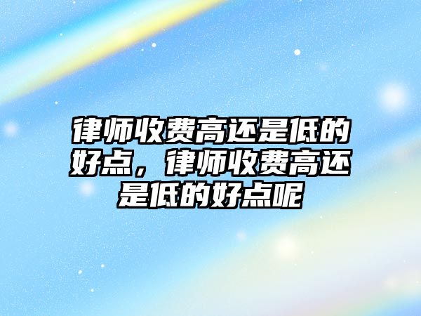 律師收費高還是低的好點，律師收費高還是低的好點呢