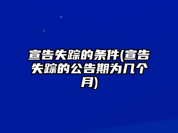 宣告失蹤的條件(宣告失蹤的公告期為幾個(gè)月)