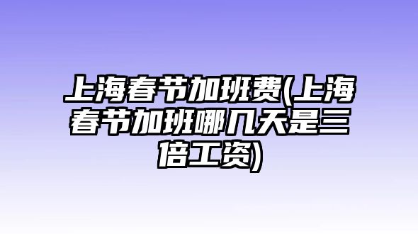 上海春節(jié)加班費(上海春節(jié)加班哪幾天是三倍工資)