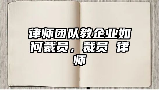 律師團隊教企業如何裁員，裁員 律師