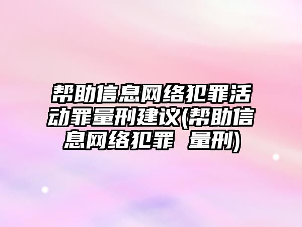 幫助信息網(wǎng)絡(luò)犯罪活動(dòng)罪量刑建議(幫助信息網(wǎng)絡(luò)犯罪 量刑)