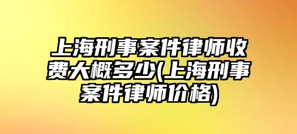 上海刑事案件律師收費大概多少(上海刑事案件律師價格)