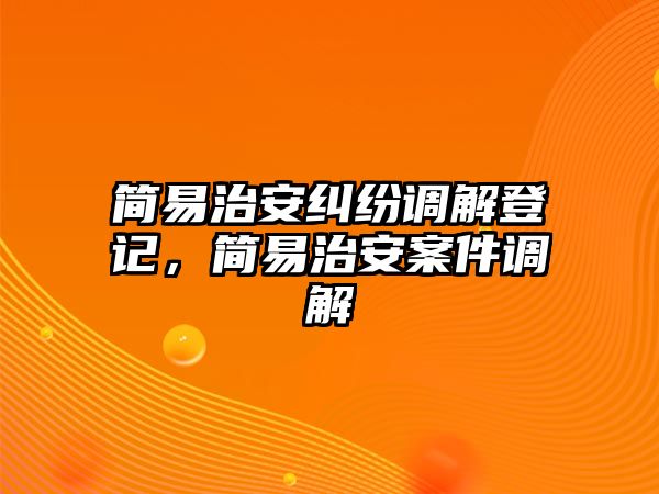 簡易治安糾紛調解登記，簡易治安案件調解