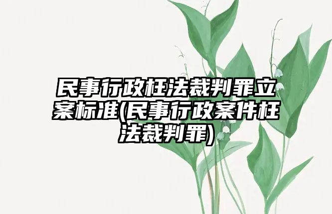 民事行政枉法裁判罪立案標準(民事行政案件枉法裁判罪)