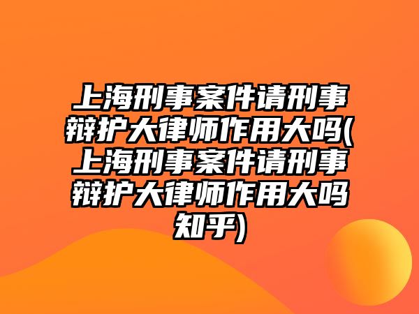 上海刑事案件請刑事辯護大律師作用大嗎(上海刑事案件請刑事辯護大律師作用大嗎知乎)