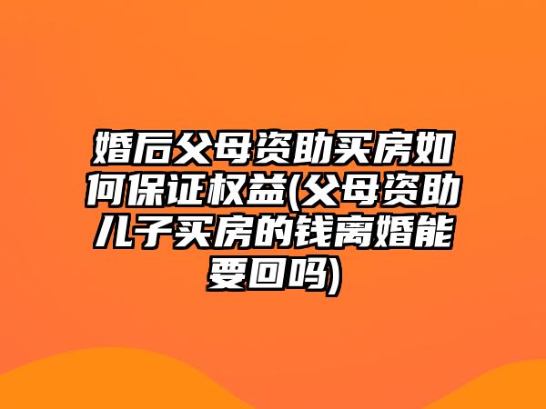 婚后父母資助買房如何保證權益(父母資助兒子買房的錢離婚能要回嗎)