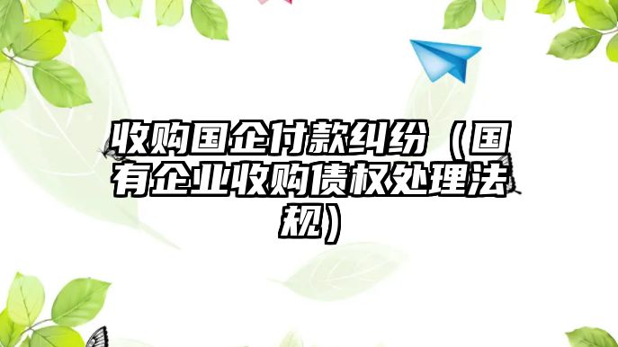 收購國企付款糾紛（國有企業收購債權處理法規）