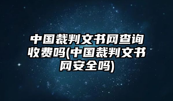 中國裁判文書網查詢收費嗎(中國裁判文書網安全嗎)