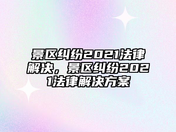 景區(qū)糾紛2021法律解決，景區(qū)糾紛2021法律解決方案