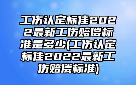 工傷認定標佳2022最新工傷賠償標準是多少(工傷認定標佳2022最新工傷賠償標準)