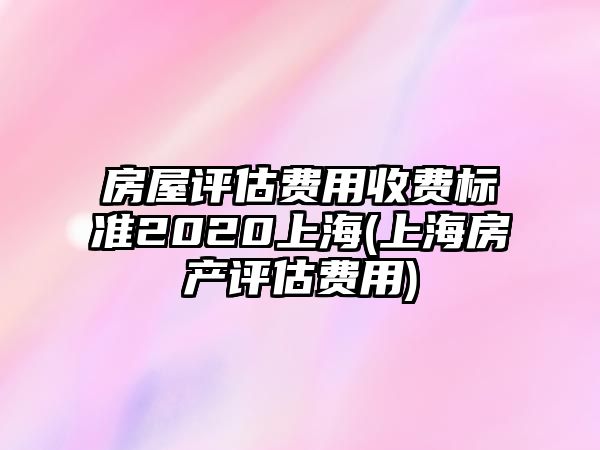 房屋評估費用收費標準2020上海(上海房產評估費用)