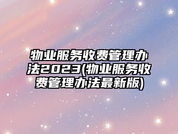 物業服務收費管理辦法2023(物業服務收費管理辦法最新版)