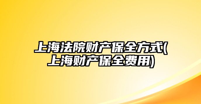 上海法院財產保全方式(上海財產保全費用)