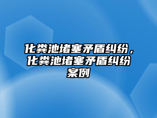 化糞池堵塞矛盾糾紛，化糞池堵塞矛盾糾紛案例