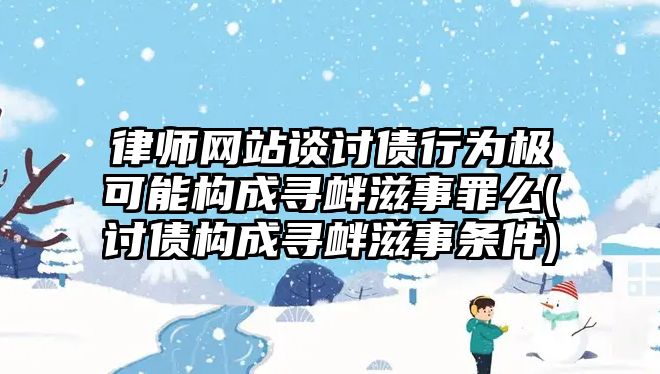 律師網站談討債行為極可能構成尋釁滋事罪么(討債構成尋釁滋事條件)