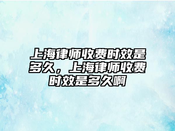 上海律師收費時效是多久，上海律師收費時效是多久啊