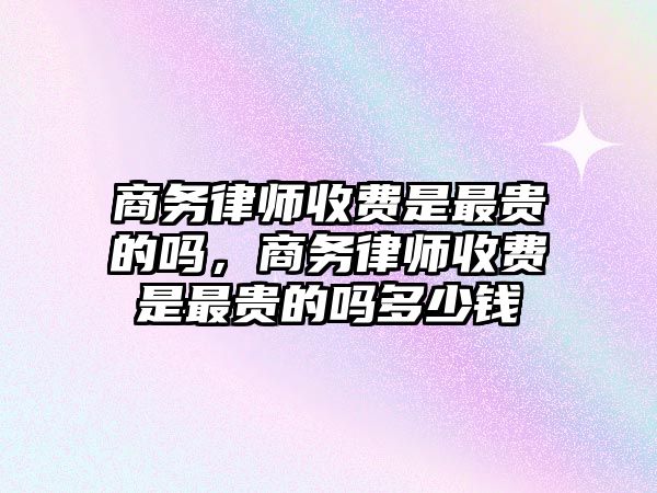 商務(wù)律師收費(fèi)是最貴的嗎，商務(wù)律師收費(fèi)是最貴的嗎多少錢