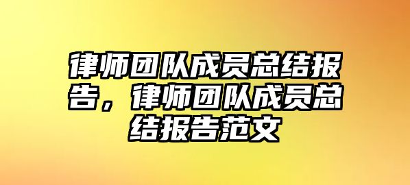 律師團(tuán)隊(duì)成員總結(jié)報(bào)告，律師團(tuán)隊(duì)成員總結(jié)報(bào)告范文