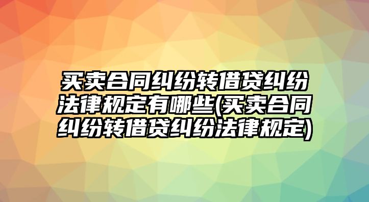 買賣合同糾紛轉借貸糾紛法律規定有哪些(買賣合同糾紛轉借貸糾紛法律規定)