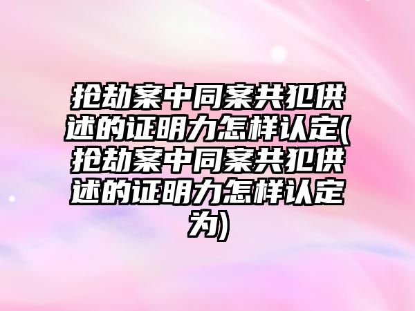 搶劫案中同案共犯供述的證明力怎樣認(rèn)定(搶劫案中同案共犯供述的證明力怎樣認(rèn)定為)