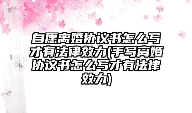 自愿離婚協議書怎么寫才有法律效力(手寫離婚協議書怎么寫才有法律效力)