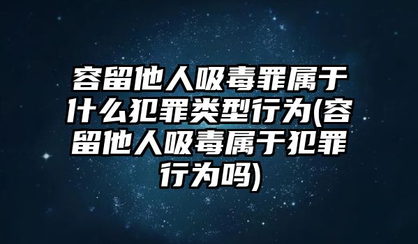 容留他人吸毒罪屬于什么犯罪類型行為(容留他人吸毒屬于犯罪行為嗎)