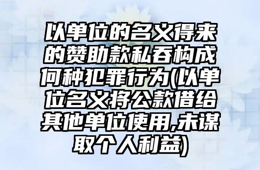 以單位的名義得來的贊助款私吞構成何種犯罪行為(以單位名義將公款借給其他單位使用,未謀取個人利益)