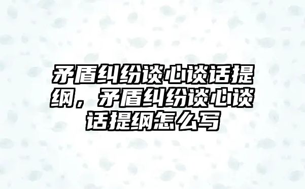 矛盾糾紛談心談話提綱，矛盾糾紛談心談話提綱怎么寫