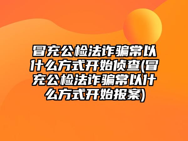 冒充公檢法詐騙常以什么方式開(kāi)始偵查(冒充公檢法詐騙常以什么方式開(kāi)始報(bào)案)