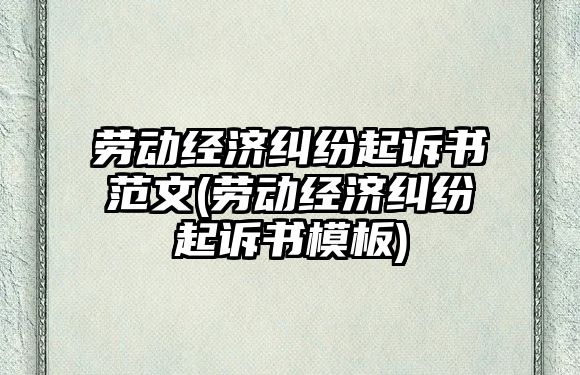 勞動經濟糾紛起訴書范文(勞動經濟糾紛起訴書模板)