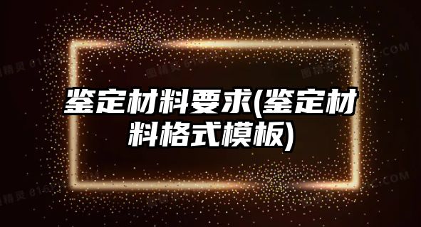 鑒定材料要求(鑒定材料格式模板)