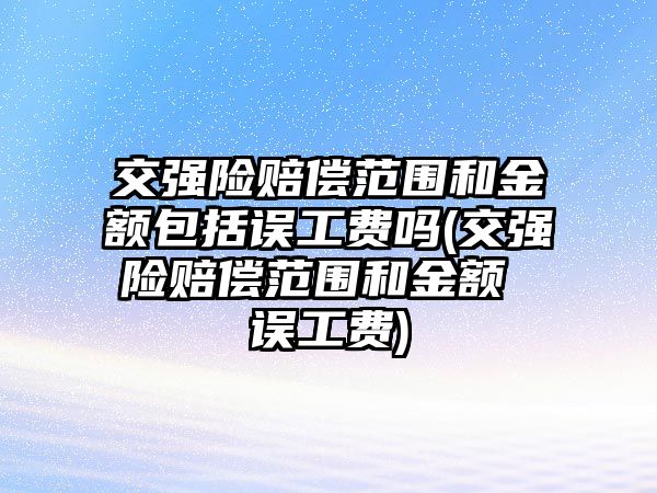 交強險賠償范圍和金額包括誤工費嗎(交強險賠償范圍和金額 誤工費)