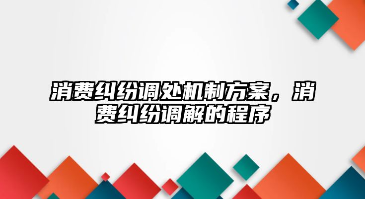 消費糾紛調處機制方案，消費糾紛調解的程序