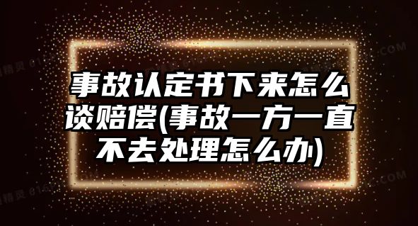 事故認定書下來怎么談賠償(事故一方一直不去處理怎么辦)