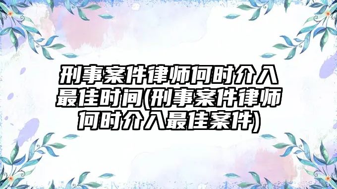 刑事案件律師何時介入最佳時間(刑事案件律師何時介入最佳案件)