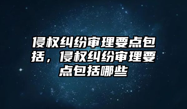 侵權糾紛審理要點包括，侵權糾紛審理要點包括哪些