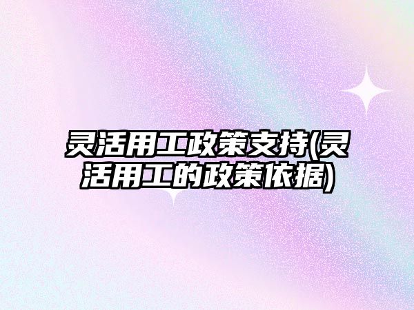 靈活用工政策支持(靈活用工的政策依據)