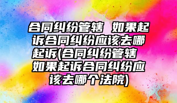 合同糾紛管轄 如果起訴合同糾紛應(yīng)該去哪起訴(合同糾紛管轄 如果起訴合同糾紛應(yīng)該去哪個法院)