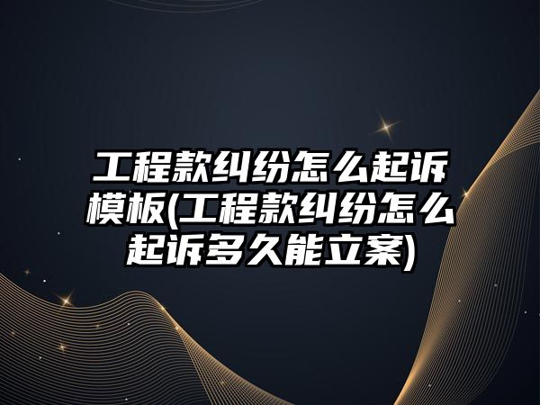 工程款糾紛怎么起訴模板(工程款糾紛怎么起訴多久能立案)