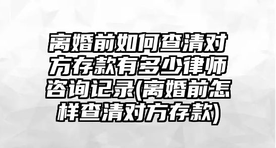 離婚前如何查清對方存款有多少律師咨詢記錄(離婚前怎樣查清對方存款)