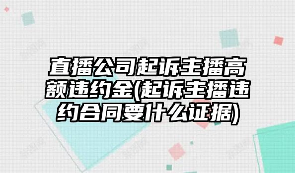 直播公司起訴主播高額違約金(起訴主播違約合同要什么證據)