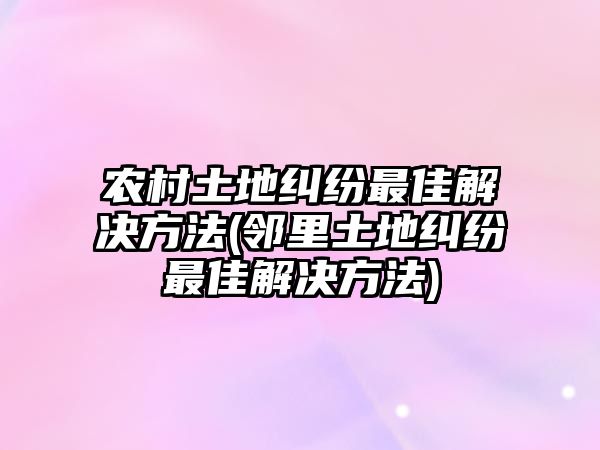 農村土地糾紛最佳解決方法(鄰里土地糾紛最佳解決方法)