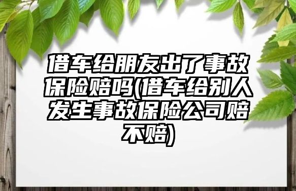 借車給朋友出了事故保險賠嗎(借車給別人發生事故保險公司賠不賠)