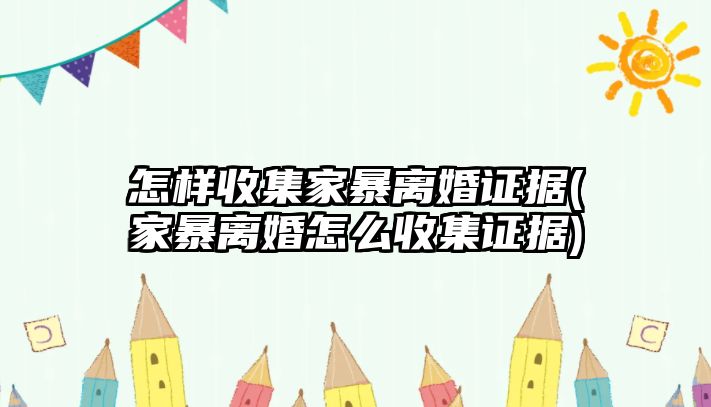 怎樣收集家暴離婚證據(家暴離婚怎么收集證據)