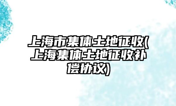 上海市集體土地征收(上海集體土地征收補償協議)